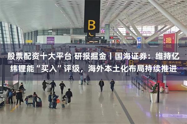 股票配资十大平台 研报掘金丨国海证券：维持亿纬锂能“买入”评级，海外本土化布局持续推进