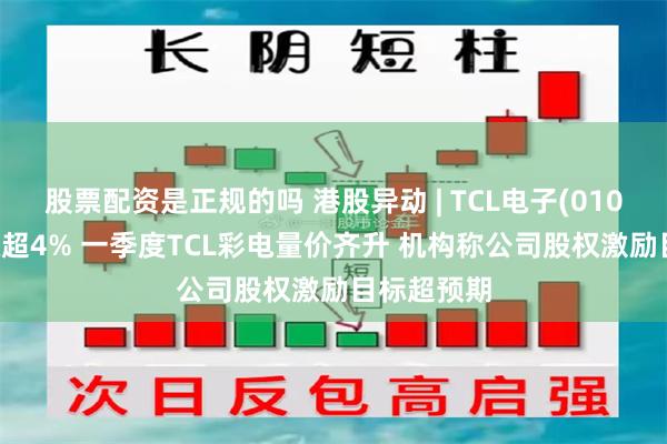 股票配资是正规的吗 港股异动 | TCL电子(01070)午后涨超4% 一季度TCL彩电量价齐升 机构称公司股权激励目标超预期