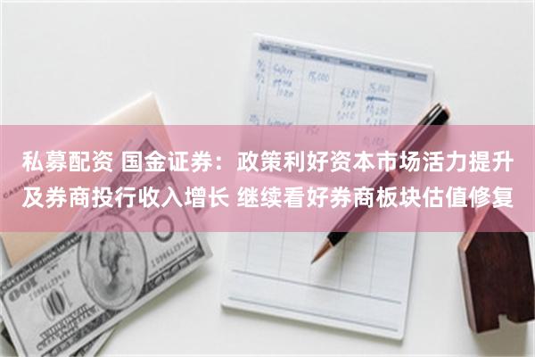 私募配资 国金证券：政策利好资本市场活力提升及券商投行收入增长 继续看好券商板块估值修复