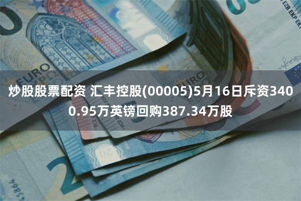 炒股股票配资 汇丰控股(00005)5月16日斥资3400.95万英镑回购387.34万股