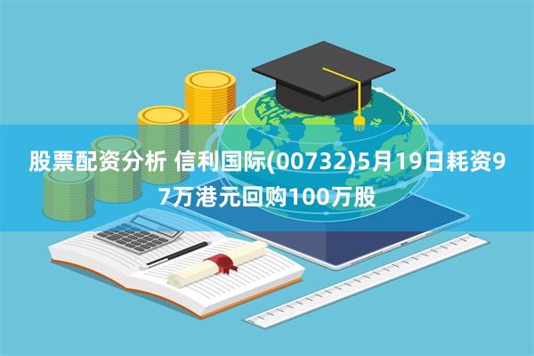 股票配资分析 信利国际(00732)5月19日耗资97万港元回购100万股