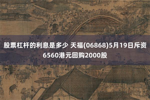 股票杠杆的利息是多少 天福(06868)5月19日斥资6560港元回购2000股