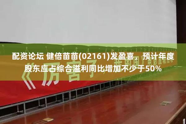 配资论坛 健倍苗苗(02161)发盈喜，预计年度股东应占综合溢利同比增加不少于50%