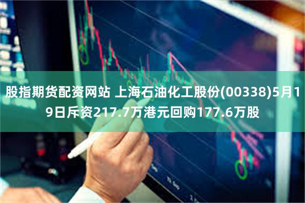股指期货配资网站 上海石油化工股份(00338)5月19日斥资217.7万港元回购177.6万股