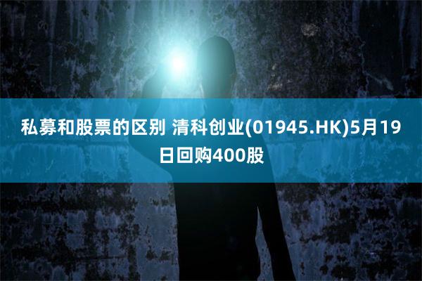 私募和股票的区别 清科创业(01945.HK)5月19日回购400股