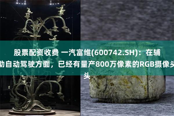 股票配资收费 一汽富维(600742.SH)：在辅助自动驾驶方面，已经有量产800万像素的RGB摄像头