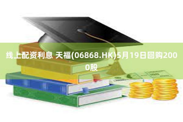 线上配资利息 天福(06868.HK)5月19日回购2000股