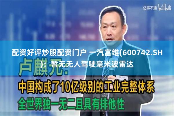 配资好评炒股配资门户 一汽富维(600742.SH)：暂无无人驾驶毫米波雷达