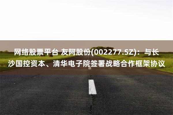 网络股票平台 友阿股份(002277.SZ)：与长沙国控资本、清华电子院签署战略合作框架协议