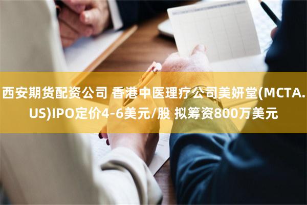 西安期货配资公司 香港中医理疗公司美妍堂(MCTA.US)IPO定价4-6美元/股 拟筹资800万美元