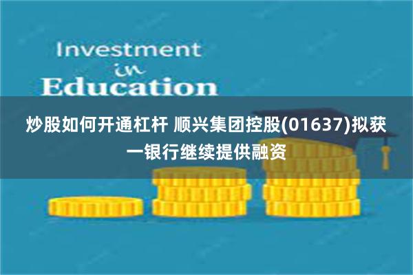 炒股如何开通杠杆 顺兴集团控股(01637)拟获一银行继续提供融资