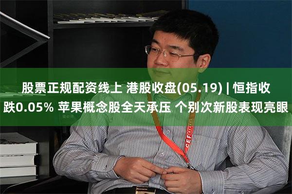 股票正规配资线上 港股收盘(05.19) | 恒指收跌0.05% 苹果概念股全天承压 个别次新股表现亮眼