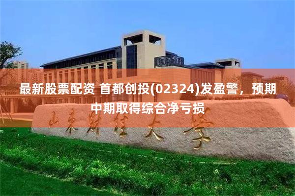 最新股票配资 首都创投(02324)发盈警，预期中期取得综合净亏损