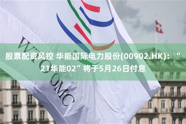 股票配资风控 华能国际电力股份(00902.HK)：“21华能02”将于5月26日付息