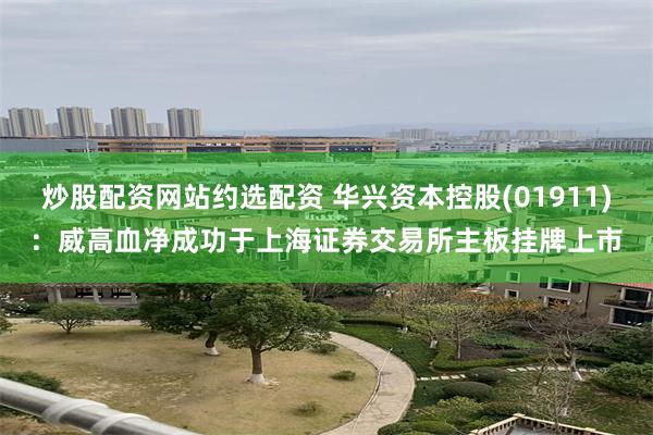 炒股配资网站约选配资 华兴资本控股(01911)：威高血净成功于上海证券交易所主板挂牌上市