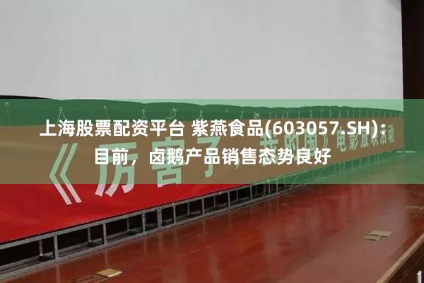 上海股票配资平台 紫燕食品(603057.SH)：目前，卤鹅产品销售态势良好