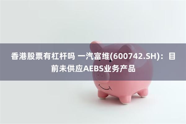 香港股票有杠杆吗 一汽富维(600742.SH)：目前未供应AEBS业务产品