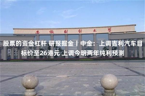 股票的资金杠杆 研报掘金丨中金：上调吉利汽车目标价至26港元 上调今明两年纯利预测