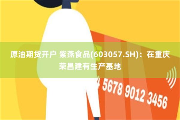 原油期货开户 紫燕食品(603057.SH)：在重庆荣昌建有生产基地