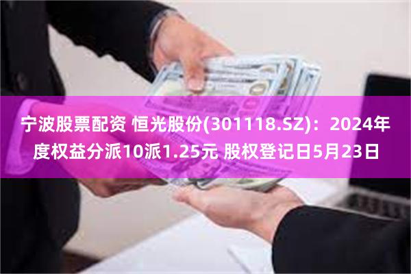 宁波股票配资 恒光股份(301118.SZ)：2024年度权益分派10派1.25元 股权登记日5月23日