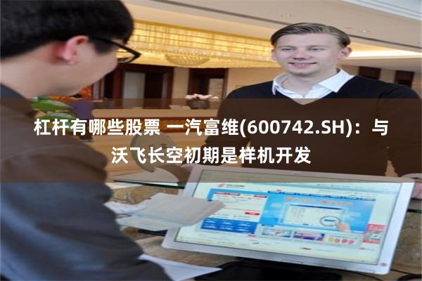杠杆有哪些股票 一汽富维(600742.SH)：与沃飞长空初期是样机开发