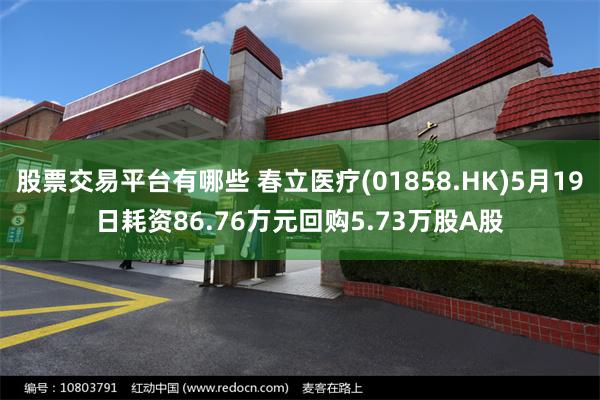 股票交易平台有哪些 春立医疗(01858.HK)5月19日耗资86.76万元回购5.73万股A股