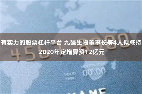 有实力的股票杠杆平台 九强生物董事长等4人拟减持 2020年定增募资12亿元