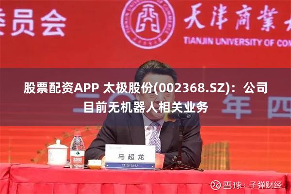 股票配资APP 太极股份(002368.SZ)：公司目前无机器人相关业务