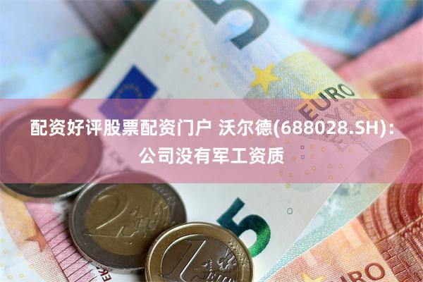 配资好评股票配资门户 沃尔德(688028.SH)：公司没有军工资质