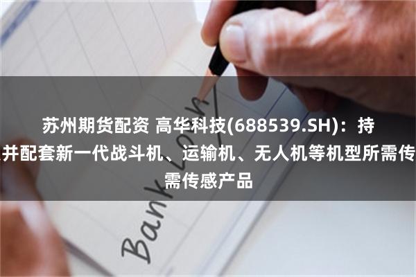 苏州期货配资 高华科技(688539.SH)：持续开发并配套新一代战斗机、运输机、无人机等机型所需传感产品