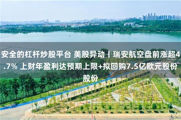 安全的杠杆炒股平台 美股异动丨瑞安航空盘前涨超4.7% 上财年盈利达预期上限+拟回购7.5亿欧元股份