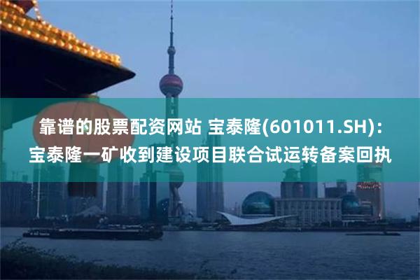 靠谱的股票配资网站 宝泰隆(601011.SH)：宝泰隆一矿收到建设项目联合试运转备案回执