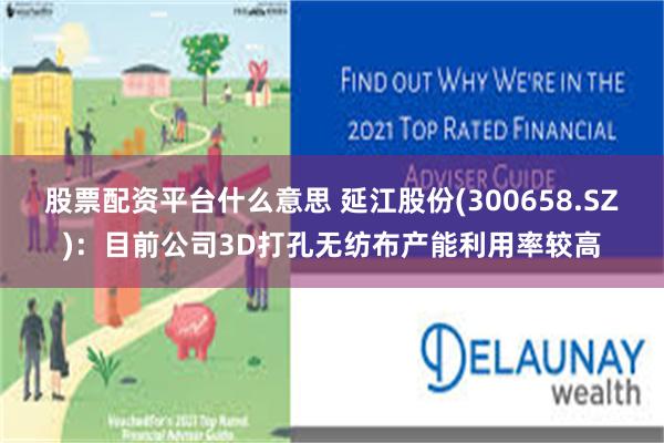 股票配资平台什么意思 延江股份(300658.SZ)：目前公司3D打孔无纺布产能利用率较高