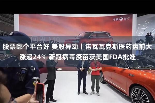 股票哪个平台好 美股异动丨诺瓦瓦克斯医药盘前大涨超24% 新冠病毒疫苗获美国FDA批准