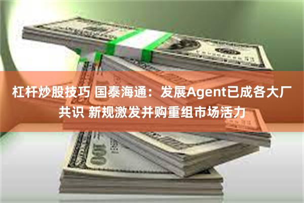 杠杆炒股技巧 国泰海通：发展Agent已成各大厂共识 新规激发并购重组市场活力