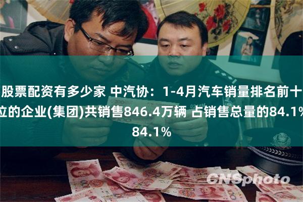股票配资有多少家 中汽协：1-4月汽车销量排名前十位的企业(集团)共销售846.4万辆 占销售总量的84.1%