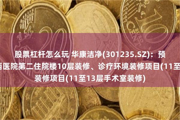 股票杠杆怎么玩 华康洁净(301235.SZ)：预中标四川大学华西医院第二住院楼10层装修、诊疗环境装修项目(11至13层手术室装修)
