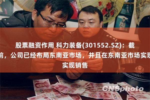 股票融资作用 科力装备(301552.SZ)：截至目前，公司已经布局东南亚市场，并且在东南亚市场实现销售