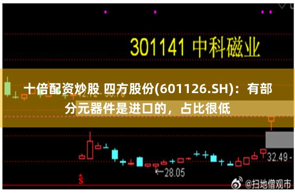 十倍配资炒股 四方股份(601126.SH)：有部分元器件是进口的，占比很低
