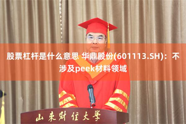 股票杠杆是什么意思 华鼎股份(601113.SH)：不涉及peek材料领域