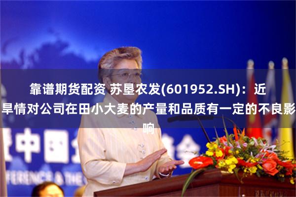 靠谱期货配资 苏垦农发(601952.SH)：近日旱情对公司在田小大麦的产量和品质有一定的不良影响