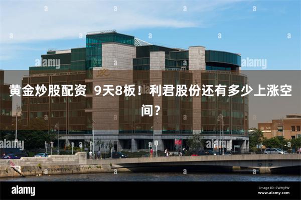 黄金炒股配资  9天8板！利君股份还有多少上涨空间？