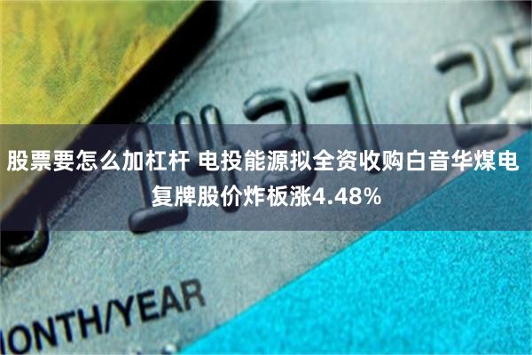 股票要怎么加杠杆 电投能源拟全资收购白音华煤电 复牌股价炸板涨4.48%
