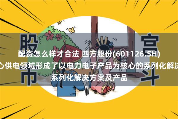 配资怎么样才合法 四方股份(601126.SH)：在数据中心供电领域形成了以电力电子产品为核心的系列化解决方案及产品