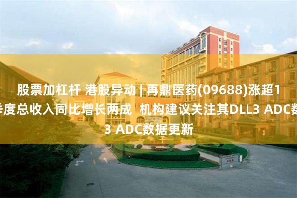 股票加杠杆 港股异动 | 再鼎医药(09688)涨超10% 一季度总收入同比增长两成  机构建议关注其DLL3 ADC数据更新