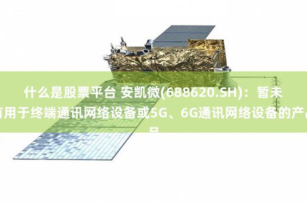 什么是股票平台 安凯微(688620.SH)：暂未有用于终端通讯网络设备或5G、6G通讯网络设备的产品