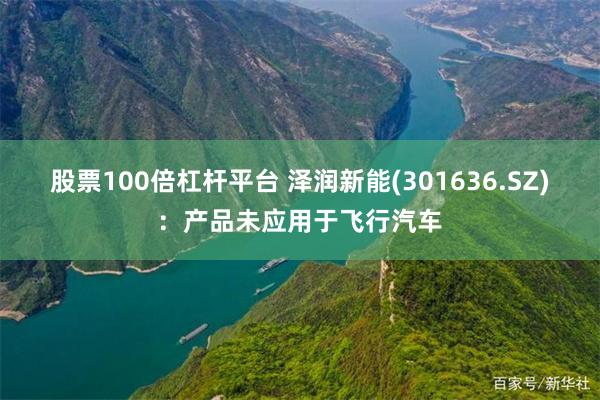 股票100倍杠杆平台 泽润新能(301636.SZ)：产品未应用于飞行汽车