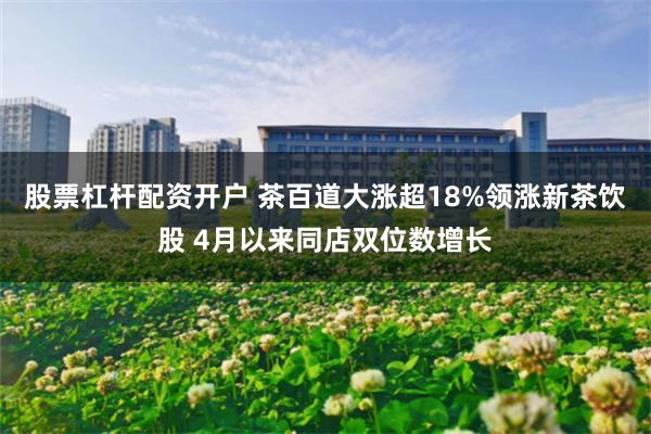 股票杠杆配资开户 茶百道大涨超18%领涨新茶饮股 4月以来同店双位数增长