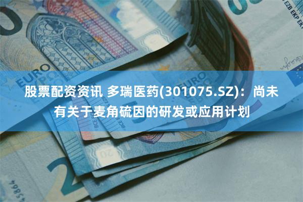 股票配资资讯 多瑞医药(301075.SZ)：尚未有关于麦角硫因的研发或应用计划