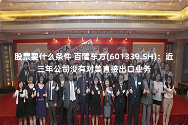 股票要什么条件 百隆东方(601339.SH)：近三年公司没有对美直接出口业务